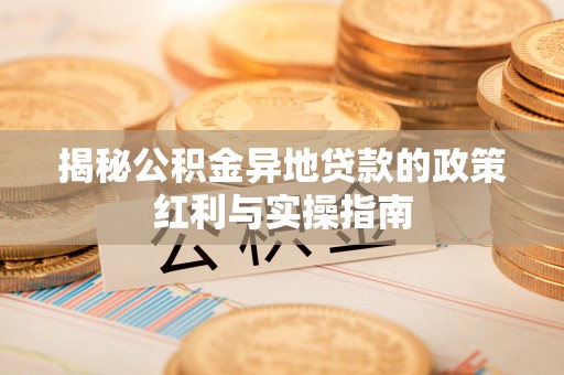 资溪揭秘公积金异地贷款的政策红利与实操指南