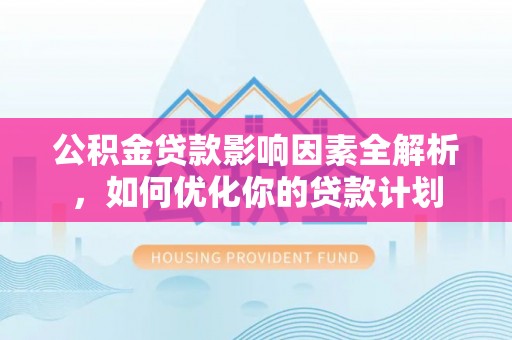资溪公积金贷款影响因素全解析，如何优化你的贷款计划