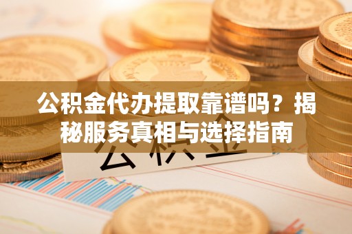 资溪公积金代办提取靠谱吗？揭秘服务真相与选择指南