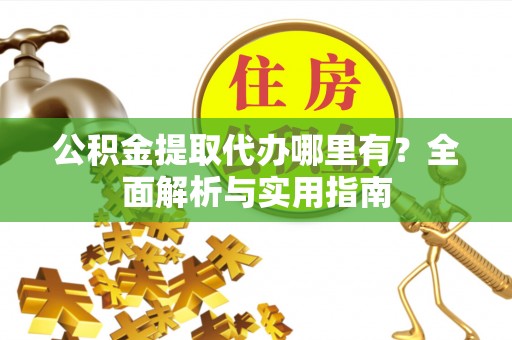 资溪公积金提取代办哪里有？全面解析与实用指南