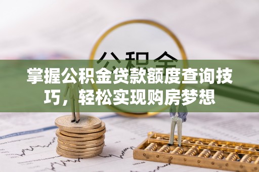 资溪掌握公积金贷款额度查询技巧，轻松实现购房梦想