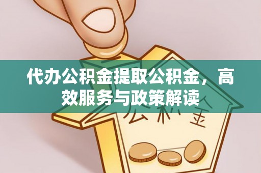 资溪代办公积金提取公积金，高效服务与政策解读