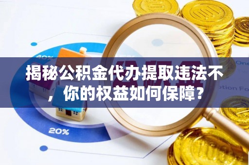 资溪揭秘公积金代办提取违法不，你的权益如何保障？